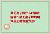 灵芝孢子粉什么时候吃解酒？灵芝孢子粉的功效及正确食用方法？