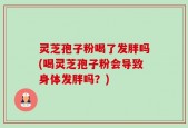 灵芝孢子粉喝了发胖吗(喝灵芝孢子粉会导致身体发胖吗？)