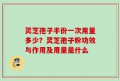 灵芝孢子半份一次用量多少？灵芝孢子粉功效与作用及用量是什么