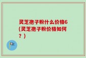 灵芝孢子粉什么价格6(灵芝孢子粉价格如何？)