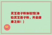 灵芝孢子粉体验馆(体验灵芝孢子粉，开启健康之旅！)