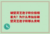 破壁灵芝孢子粉价格相差大？为什么寿仙谷破壁灵芝孢子粉那么贵呢