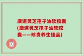康道灵芝孢子油软胶囊(康道灵芝孢子油软胶囊——珍贵养生佳品)