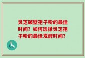 灵芝破壁孢子粉的最佳时间？如何选择灵芝孢子粉的最佳发酵时间？