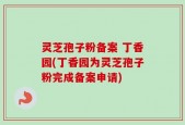 灵芝孢子粉备案 丁香园(丁香园为灵芝孢子粉完成备案申请)