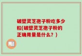 破壁灵芝孢子粉吃多少粒(破壁灵芝孢子粉的正确用量是什么？)