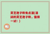 灵芝孢子粉有点湿(湿润的灵芝孢子粉，值得一试！)