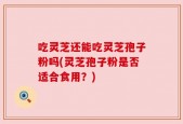 吃灵芝还能吃灵芝孢子粉吗(灵芝孢子粉是否适合食用？)