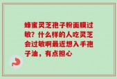 蜂蜜灵芝孢子粉面膜过敏？什么样的人吃灵芝会过敏啊最近想入手孢子油，有点担心