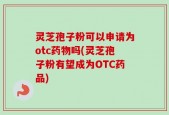 灵芝孢子粉可以申请为otc药物吗(灵芝孢子粉有望成为OTC药品)