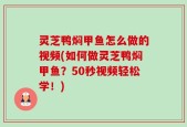 灵芝鸭焖甲鱼怎么做的视频(如何做灵芝鸭焖甲鱼？50秒视频轻松学！)