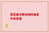 灵芝孢子粉冲泡时加多少水合适