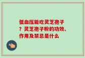低血压能吃灵芝孢子 ？灵芝孢子粉的功效、作用及禁忌是什么