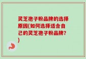 灵芝孢子粉品牌的选择原因(如何选择适合自己的灵芝孢子粉品牌？)