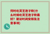 何时吃灵芝孢子粉(什么时候吃灵芝孢子粉最好？建议时间安排及注意事项)