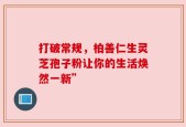 打破常规，柏善仁生灵芝孢子粉让你的生活焕然一新”