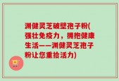 渊健灵芝破壁孢子粉(强壮免疫力，拥抱健康生活——渊健灵芝孢子粉让您重拾活力)