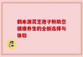 鹤本源灵芝孢子粉助您健康养生的全新选择与体验