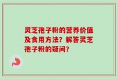 灵芝孢子粉的营养价值及食用方法？解答灵芝孢子粉的疑问？