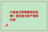 六安孢子粉哪里买的正规？灵芝孢子粉产地排行榜