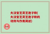 大汉宝芝灵芝孢子粉(大汉宝芝灵芝孢子粉的功效与作用简述)