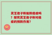 灵芝孢子粉能防癌症吗？探究灵芝孢子粉对癌症的预防作用？