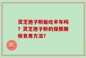 灵芝孢子粉能吃半年吗？灵芝孢子粉的保质期和食用方法？
