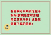 有胃病可以喝灵芝孢子粉吗(胃病患者可否服用灵芝孢子粉？这是您需要了解的信息)