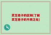灵芝孢子的区别(了解灵芝孢子的不同之处)