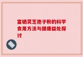 富硒灵芝孢子粉的科学食用方法与健康益处探讨