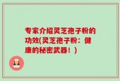 专家介绍灵芝孢子粉的功效(灵芝孢子粉：健康的秘密武器！)