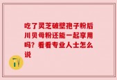 吃了灵芝破壁孢子粉后川贝母粉还能一起享用吗？看看专业人士怎么说