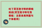吃了灵芝孢子粉的晕眩反应(灵芝孢子粉引发晕眩：注意食用剂量与个体差异)