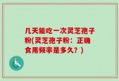 几天能吃一次灵芝孢子粉(灵芝孢子粉：正确食用频率是多久？)