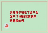 灵芝孢子粉吃了会不会发干 ？好的灵芝孢子粉是苦的吗