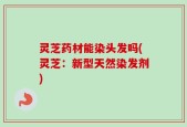灵芝药材能染头发吗(灵芝：新型天然染发剂)