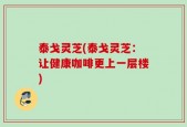 泰戈灵芝(泰戈灵芝：让健康咖啡更上一层楼)