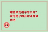 破壁灵芝孢子怎么吃？灵芝孢子粉开水还是温水泡