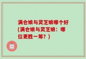 满仓娘与灵芝娘哪个好(满仓娘与灵芝娘：哪位更胜一筹？)