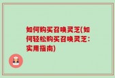 如何购买召唤灵芝(如何轻松购买召唤灵芝：实用指南)