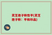 灵芝孢子粉性平(灵芝孢子粉：平和珍品)