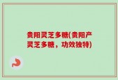 贵阳灵芝多糖(贵阳产灵芝多糖，功效独特)