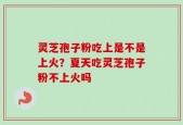 灵芝孢子粉吃上是不是上火？夏天吃灵芝孢子粉不上火吗