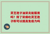 灵芝孢子油肾炎能服用吗？得了肾病吃灵芝孢子粉可以提高免疫力吗