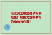 浙江灵芝破壁孢子粉的效果？解析灵芝孢子粉的功效与作用？