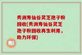 秀洲寿仙谷灵芝孢子粉回收(秀洲寿仙谷灵芝孢子粉回收再生利用，助力环保)