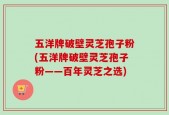 五洋牌破壁灵芝孢子粉(五洋牌破壁灵芝孢子粉——百年灵芝之选)