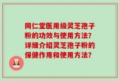 同仁堂医用级灵芝孢子粉的功效与使用方法？详细介绍灵芝孢子粉的保健作用和使用方法？