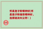 怀柔孢子粉哪种好(怀柔孢子粉推荐哪种好，选择秘决大公开！)