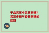 干品灵芝中灵芝多糖？灵芝多糖与香菇多糖的区别
